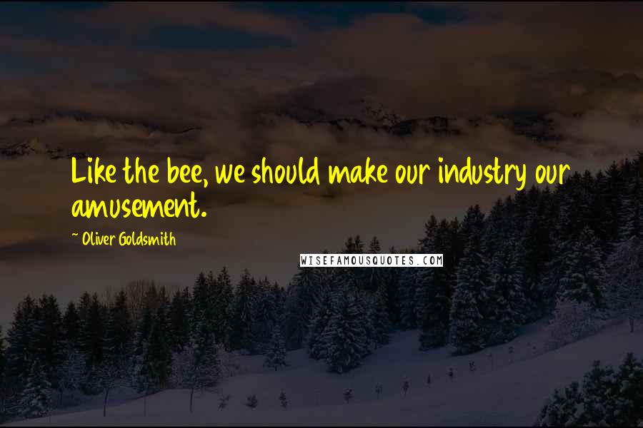 Oliver Goldsmith Quotes: Like the bee, we should make our industry our amusement.