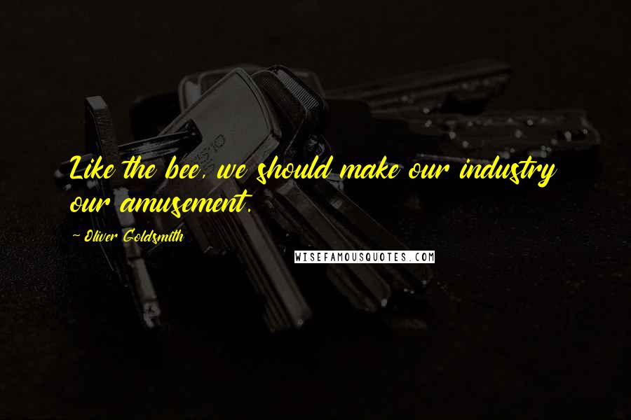 Oliver Goldsmith Quotes: Like the bee, we should make our industry our amusement.