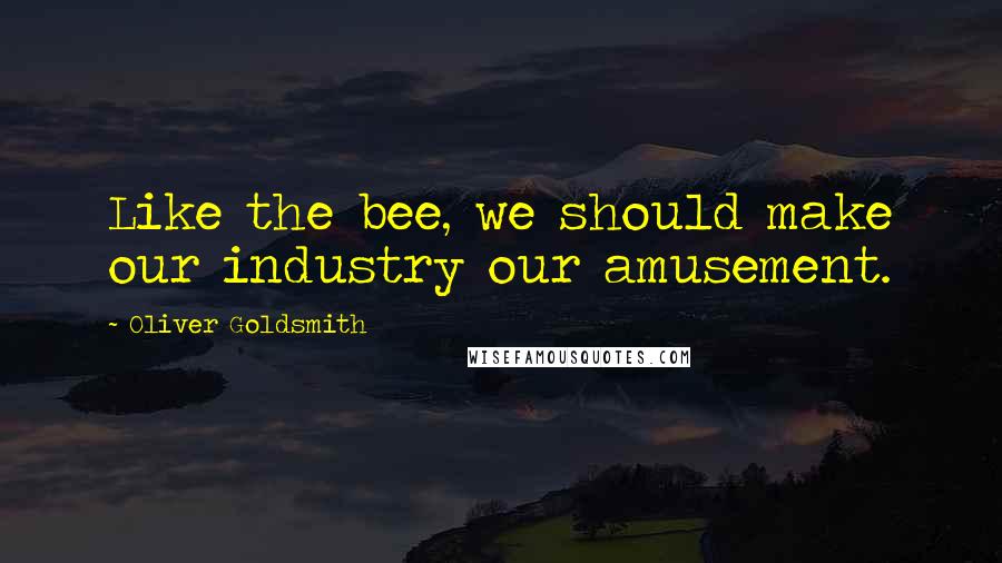 Oliver Goldsmith Quotes: Like the bee, we should make our industry our amusement.