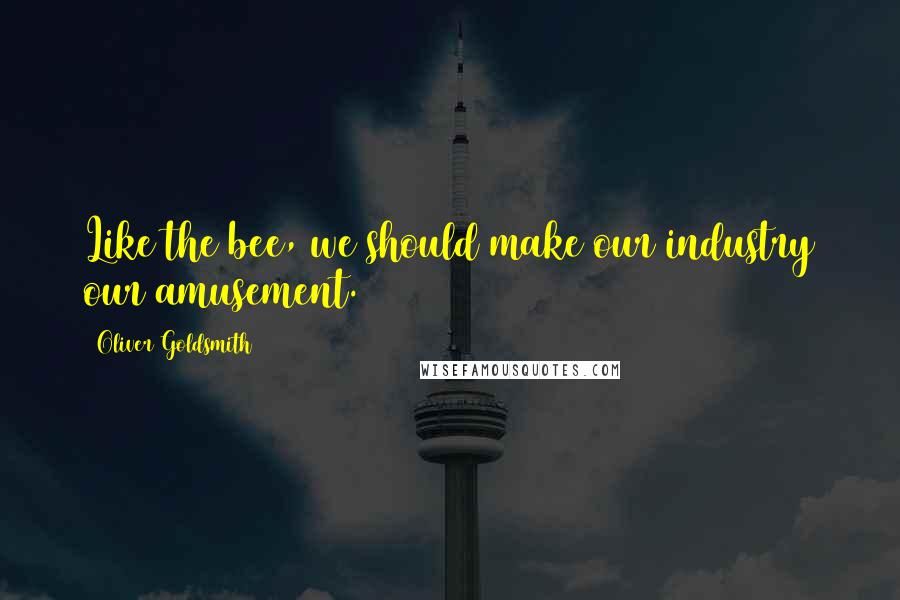 Oliver Goldsmith Quotes: Like the bee, we should make our industry our amusement.