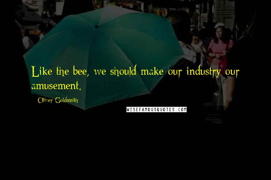 Oliver Goldsmith Quotes: Like the bee, we should make our industry our amusement.