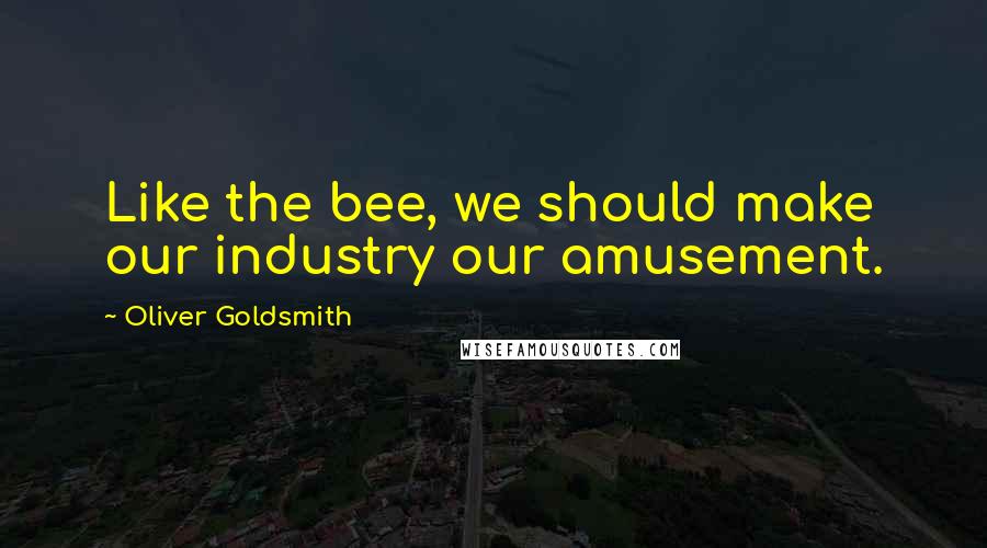 Oliver Goldsmith Quotes: Like the bee, we should make our industry our amusement.