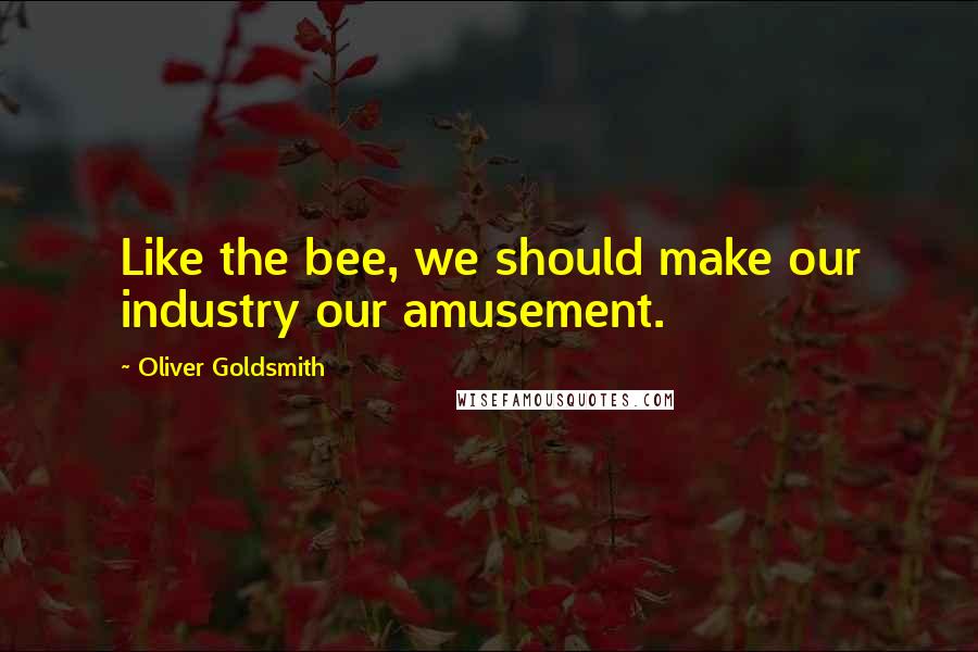 Oliver Goldsmith Quotes: Like the bee, we should make our industry our amusement.