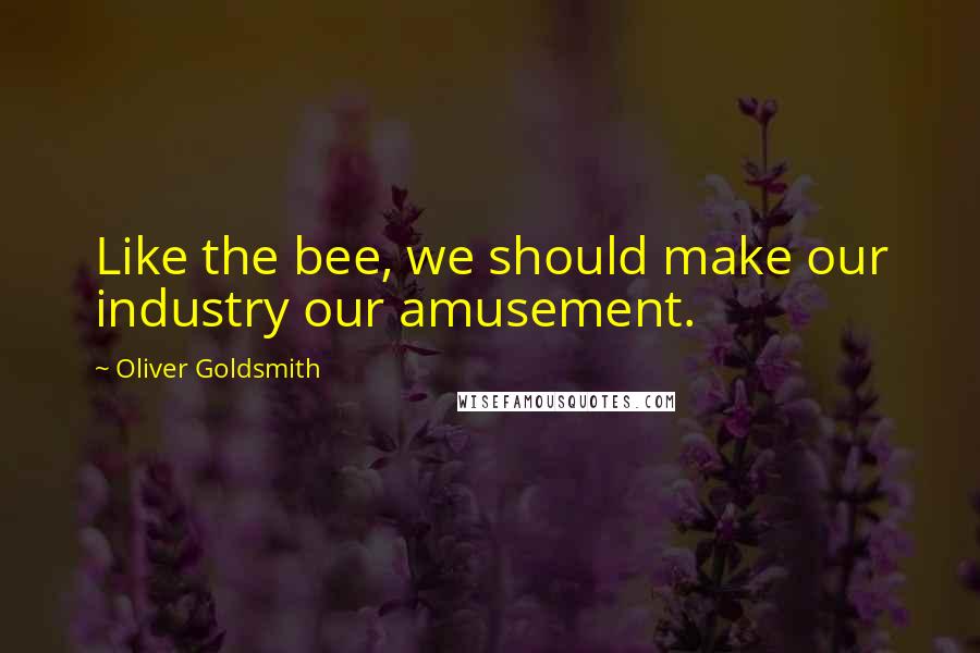 Oliver Goldsmith Quotes: Like the bee, we should make our industry our amusement.