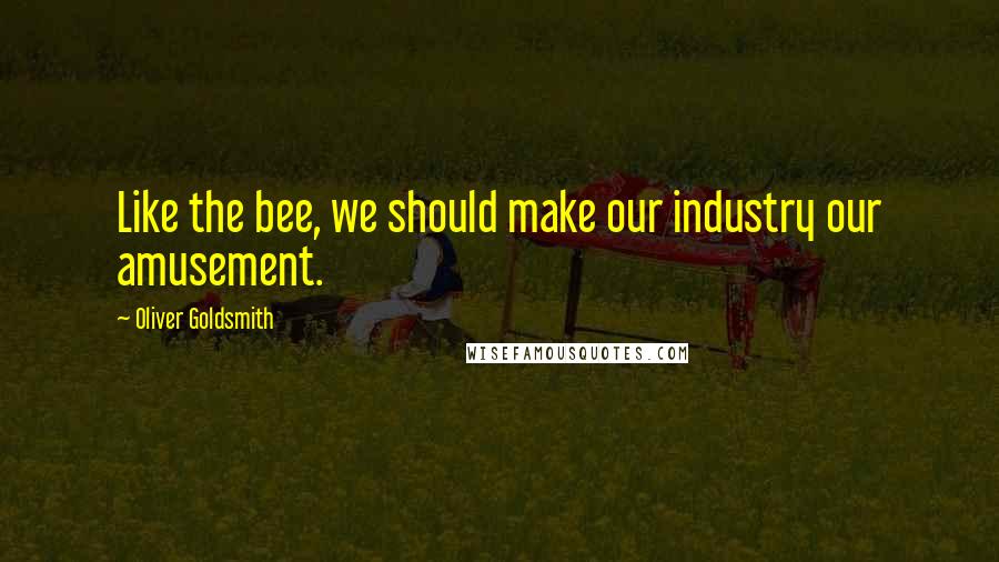 Oliver Goldsmith Quotes: Like the bee, we should make our industry our amusement.