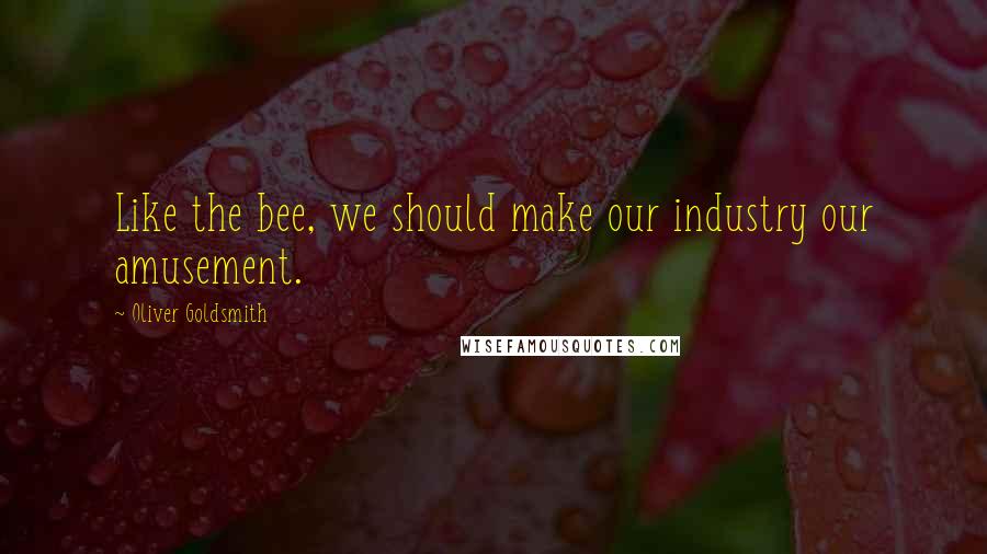 Oliver Goldsmith Quotes: Like the bee, we should make our industry our amusement.