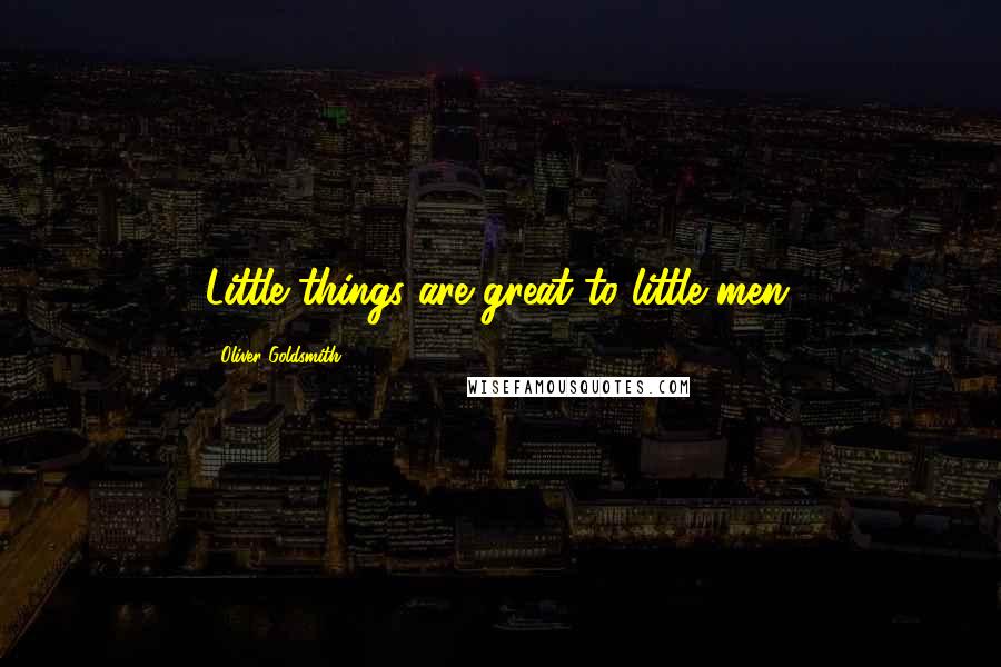 Oliver Goldsmith Quotes: Little things are great to little men.
