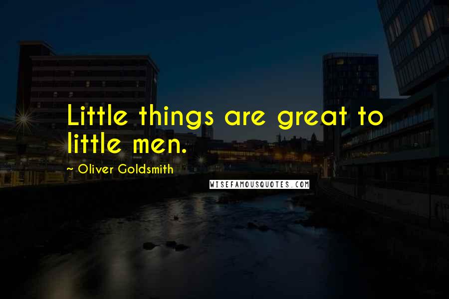 Oliver Goldsmith Quotes: Little things are great to little men.