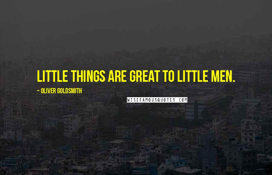 Oliver Goldsmith Quotes: Little things are great to little men.