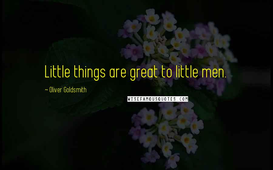 Oliver Goldsmith Quotes: Little things are great to little men.