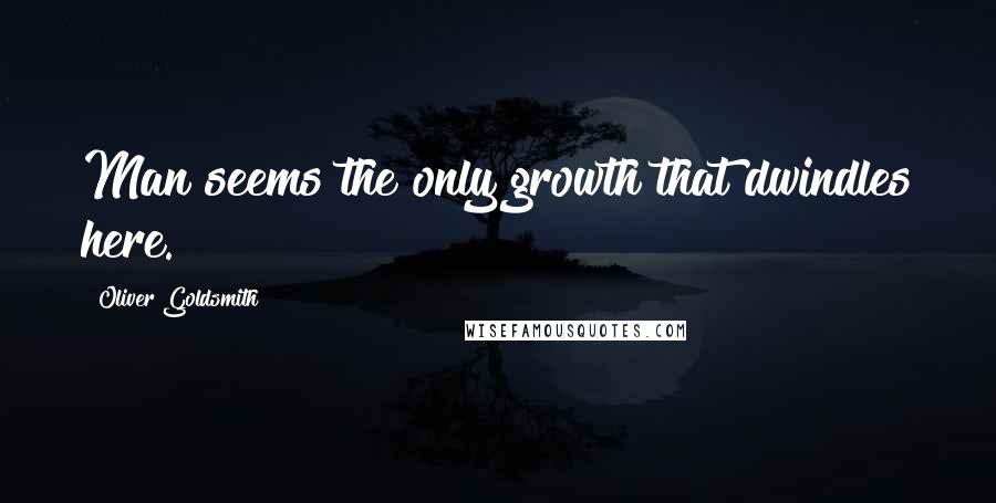 Oliver Goldsmith Quotes: Man seems the only growth that dwindles here.
