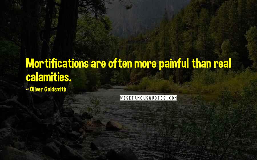 Oliver Goldsmith Quotes: Mortifications are often more painful than real calamities.