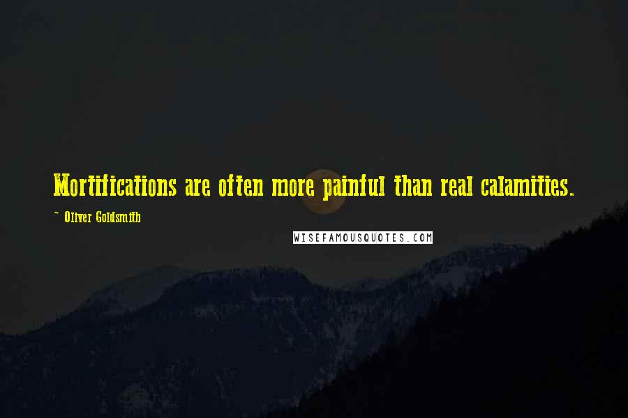 Oliver Goldsmith Quotes: Mortifications are often more painful than real calamities.