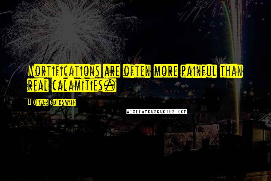 Oliver Goldsmith Quotes: Mortifications are often more painful than real calamities.