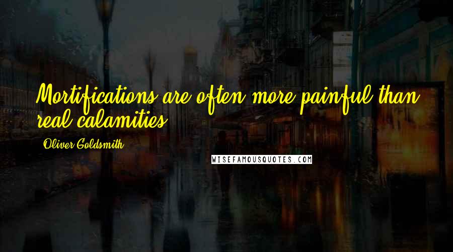 Oliver Goldsmith Quotes: Mortifications are often more painful than real calamities.