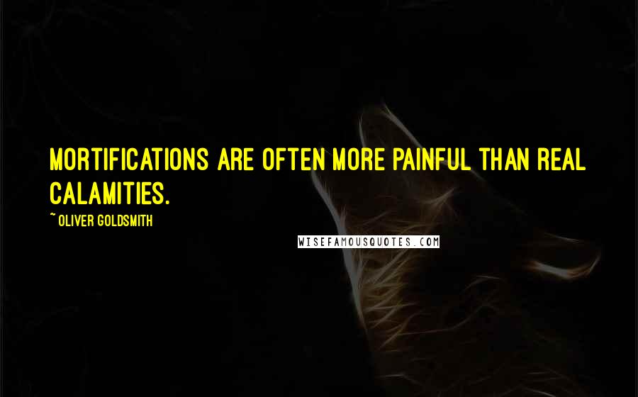 Oliver Goldsmith Quotes: Mortifications are often more painful than real calamities.