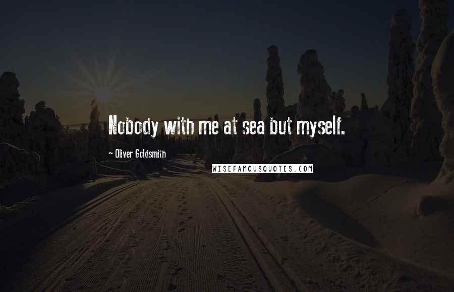 Oliver Goldsmith Quotes: Nobody with me at sea but myself.