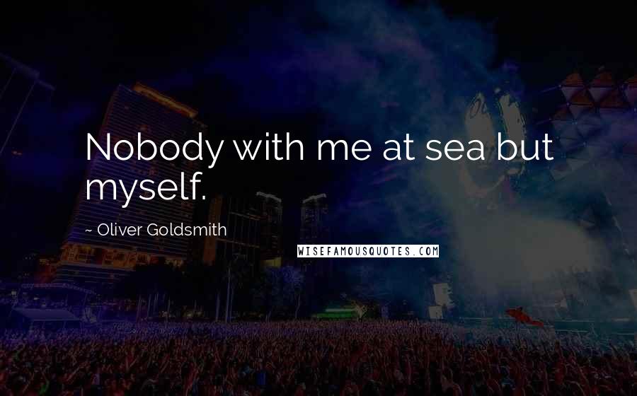 Oliver Goldsmith Quotes: Nobody with me at sea but myself.