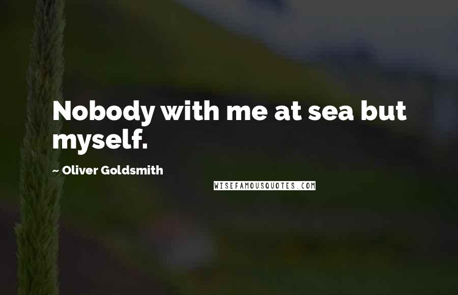 Oliver Goldsmith Quotes: Nobody with me at sea but myself.