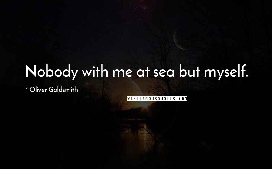 Oliver Goldsmith Quotes: Nobody with me at sea but myself.