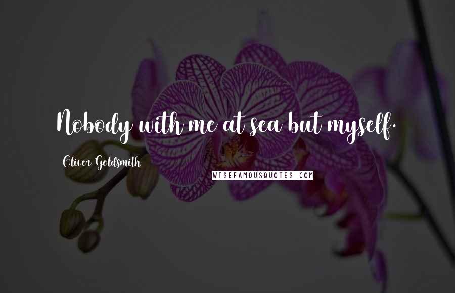 Oliver Goldsmith Quotes: Nobody with me at sea but myself.