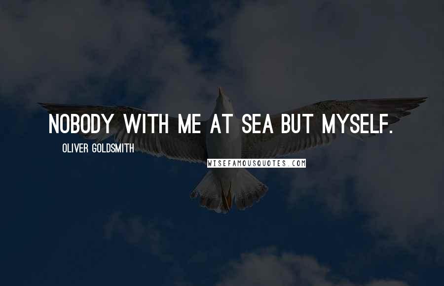 Oliver Goldsmith Quotes: Nobody with me at sea but myself.