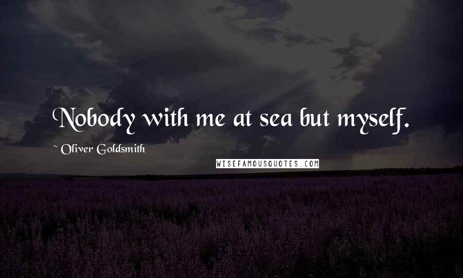 Oliver Goldsmith Quotes: Nobody with me at sea but myself.
