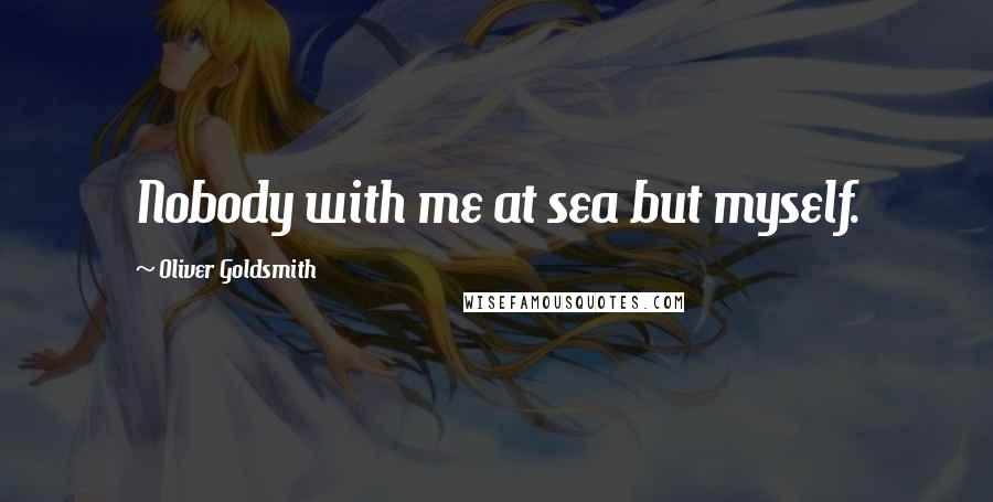 Oliver Goldsmith Quotes: Nobody with me at sea but myself.