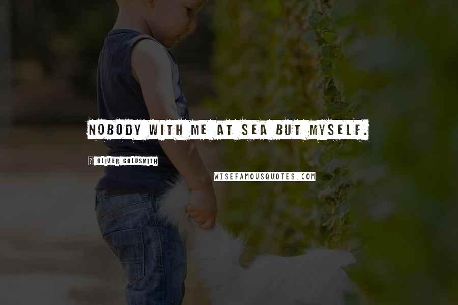 Oliver Goldsmith Quotes: Nobody with me at sea but myself.