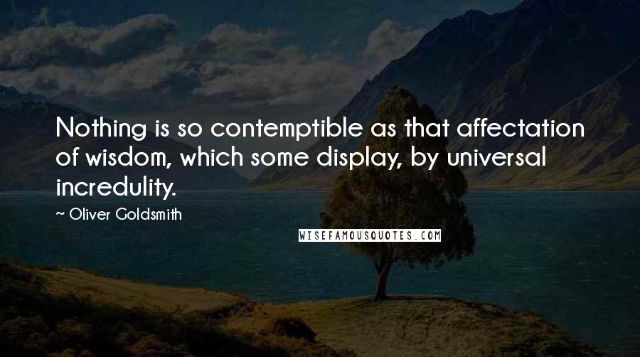 Oliver Goldsmith Quotes: Nothing is so contemptible as that affectation of wisdom, which some display, by universal incredulity.