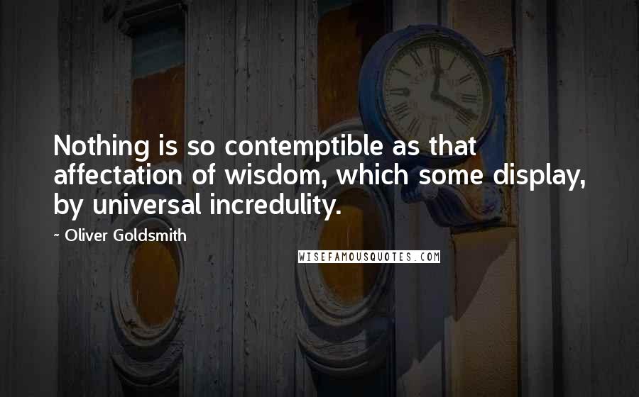 Oliver Goldsmith Quotes: Nothing is so contemptible as that affectation of wisdom, which some display, by universal incredulity.