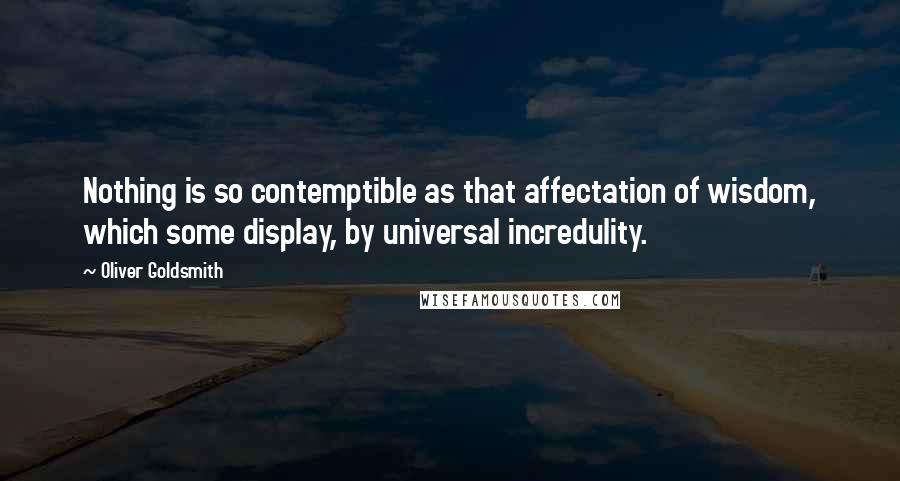 Oliver Goldsmith Quotes: Nothing is so contemptible as that affectation of wisdom, which some display, by universal incredulity.