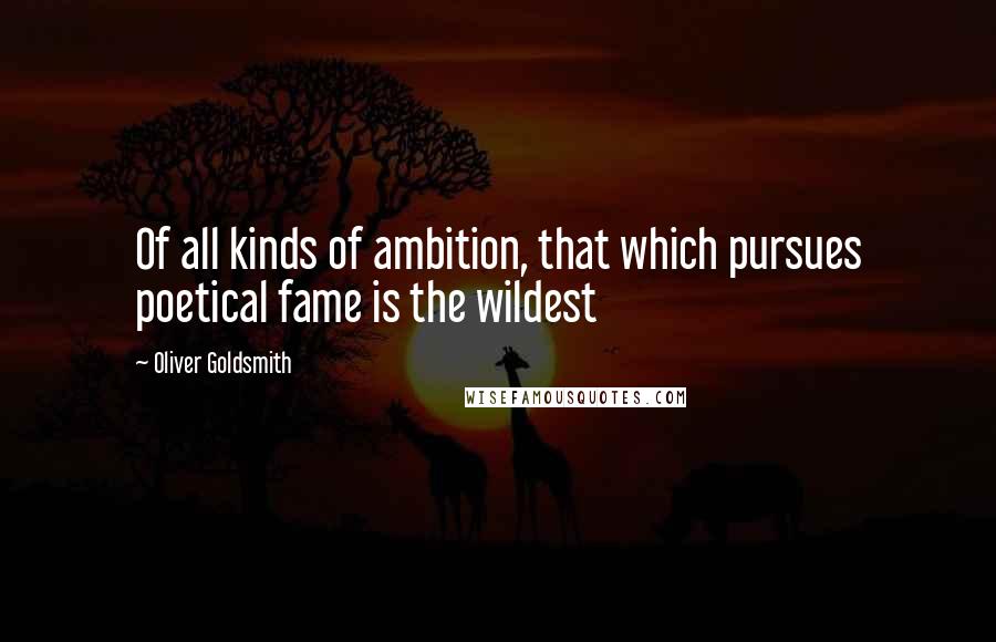 Oliver Goldsmith Quotes: Of all kinds of ambition, that which pursues poetical fame is the wildest