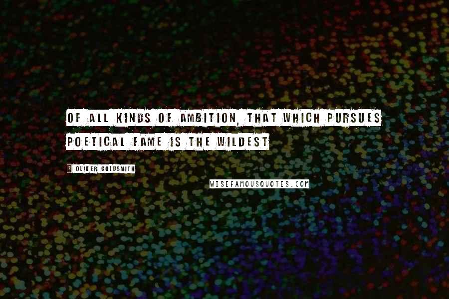 Oliver Goldsmith Quotes: Of all kinds of ambition, that which pursues poetical fame is the wildest