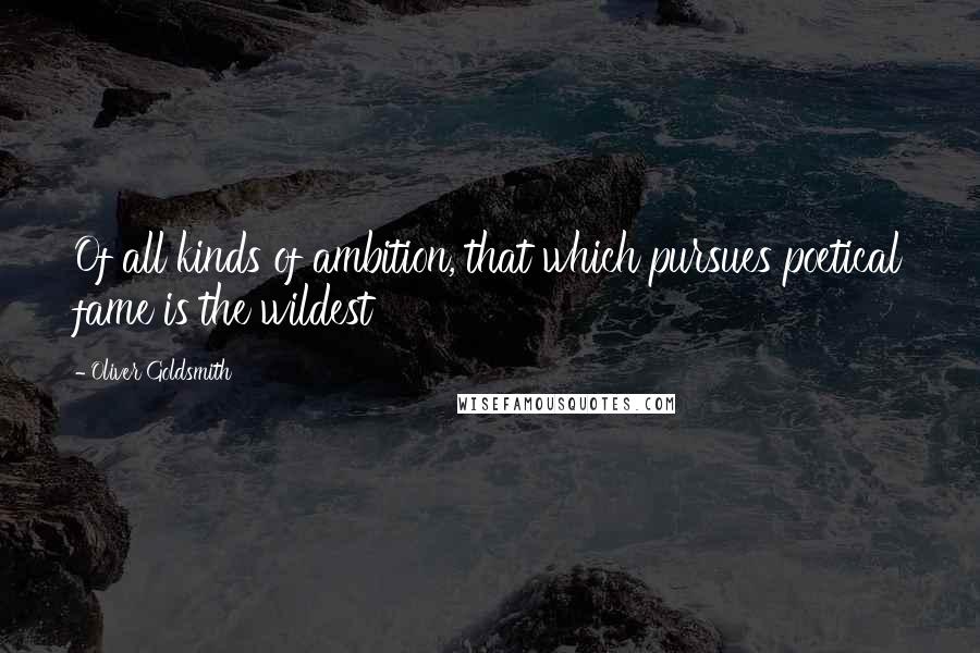 Oliver Goldsmith Quotes: Of all kinds of ambition, that which pursues poetical fame is the wildest