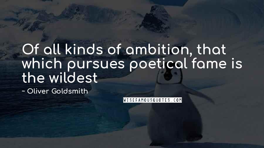 Oliver Goldsmith Quotes: Of all kinds of ambition, that which pursues poetical fame is the wildest