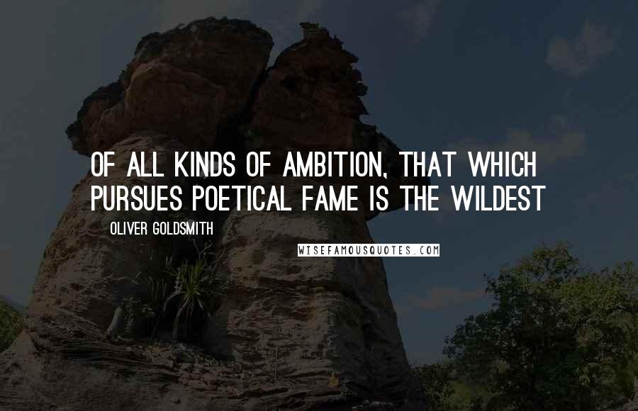Oliver Goldsmith Quotes: Of all kinds of ambition, that which pursues poetical fame is the wildest