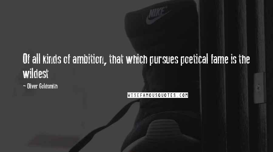 Oliver Goldsmith Quotes: Of all kinds of ambition, that which pursues poetical fame is the wildest