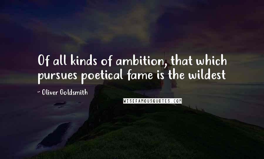 Oliver Goldsmith Quotes: Of all kinds of ambition, that which pursues poetical fame is the wildest