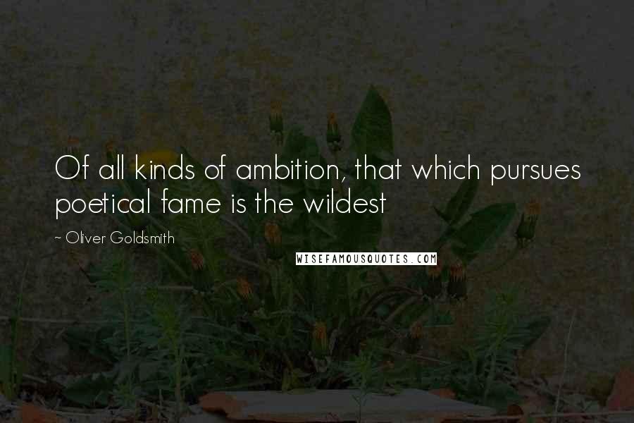 Oliver Goldsmith Quotes: Of all kinds of ambition, that which pursues poetical fame is the wildest
