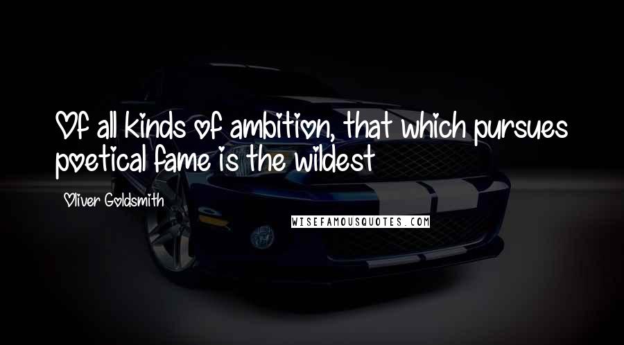 Oliver Goldsmith Quotes: Of all kinds of ambition, that which pursues poetical fame is the wildest