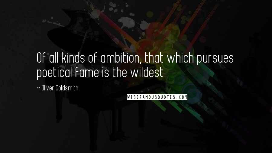 Oliver Goldsmith Quotes: Of all kinds of ambition, that which pursues poetical fame is the wildest