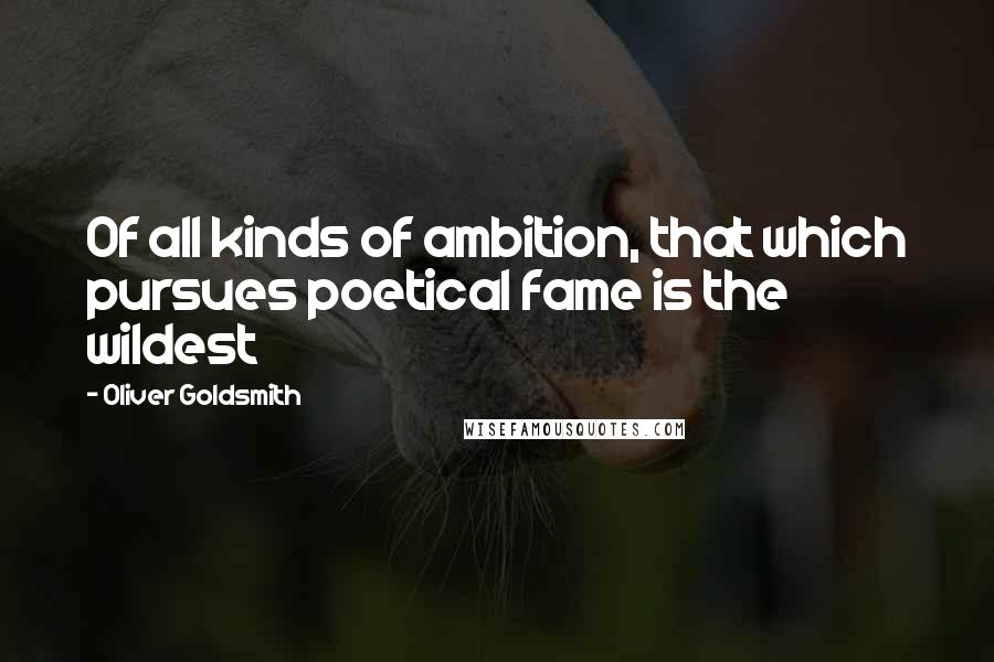 Oliver Goldsmith Quotes: Of all kinds of ambition, that which pursues poetical fame is the wildest