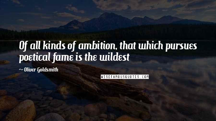 Oliver Goldsmith Quotes: Of all kinds of ambition, that which pursues poetical fame is the wildest
