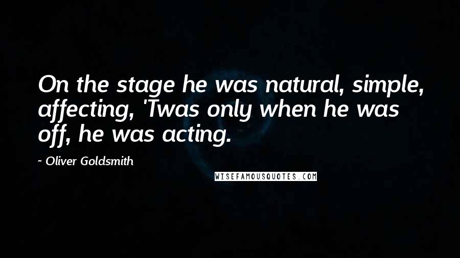 Oliver Goldsmith Quotes: On the stage he was natural, simple, affecting, 'Twas only when he was off, he was acting.
