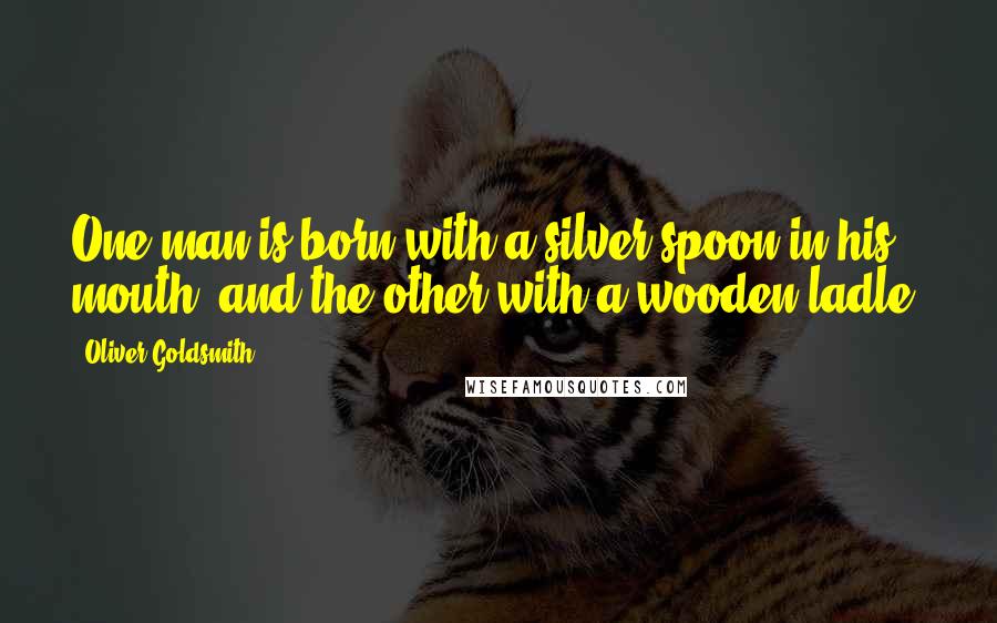 Oliver Goldsmith Quotes: One man is born with a silver spoon in his mouth, and the other with a wooden ladle.