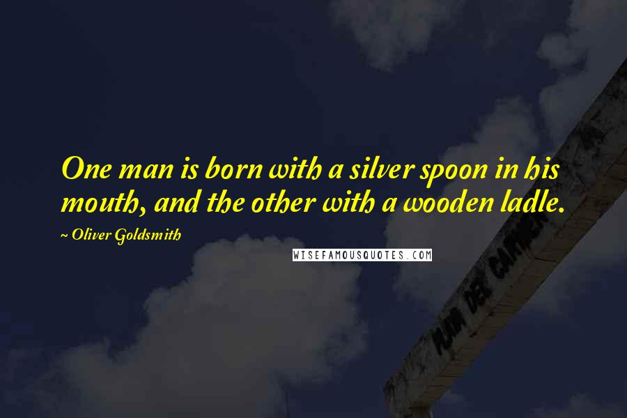 Oliver Goldsmith Quotes: One man is born with a silver spoon in his mouth, and the other with a wooden ladle.