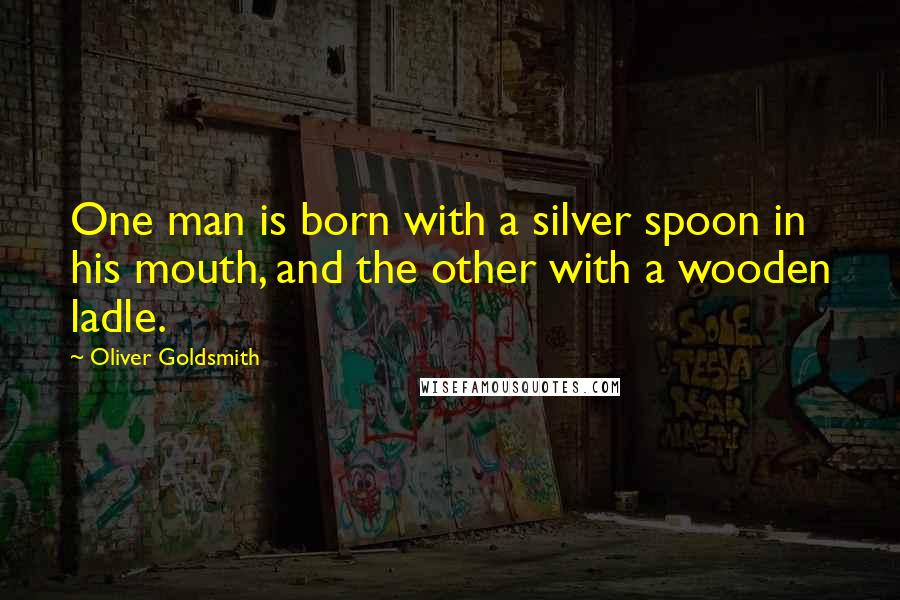 Oliver Goldsmith Quotes: One man is born with a silver spoon in his mouth, and the other with a wooden ladle.