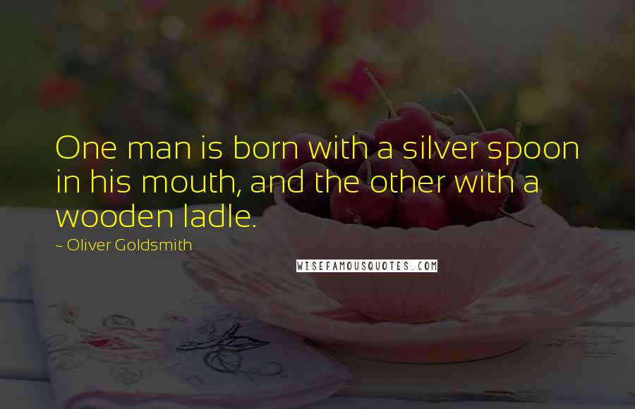 Oliver Goldsmith Quotes: One man is born with a silver spoon in his mouth, and the other with a wooden ladle.