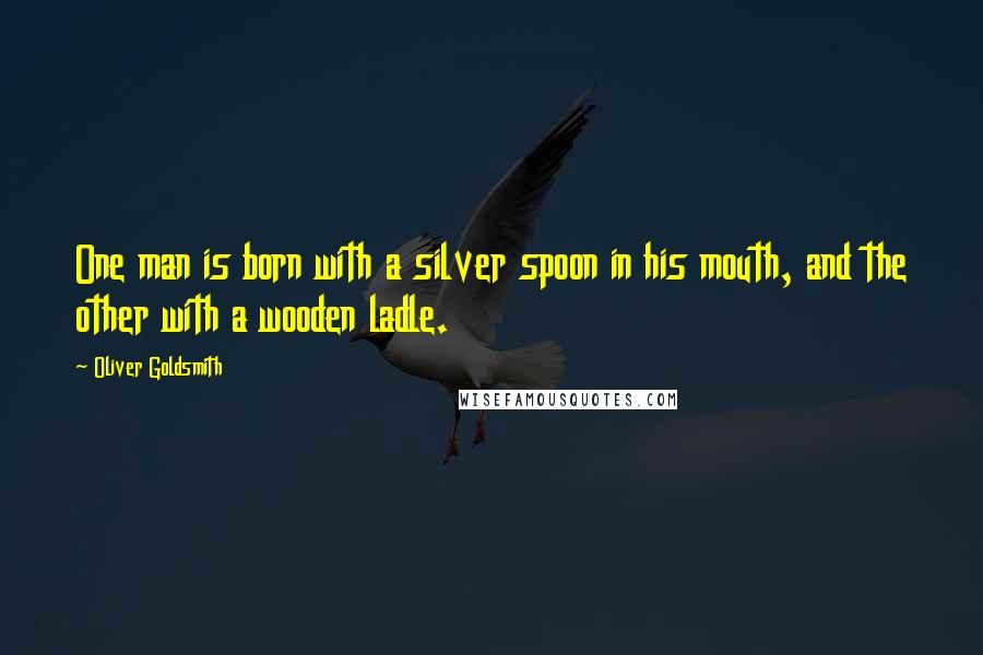 Oliver Goldsmith Quotes: One man is born with a silver spoon in his mouth, and the other with a wooden ladle.